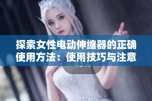 探索女性电动伸缩器的正确使用方法：使用技巧与注意事项详解