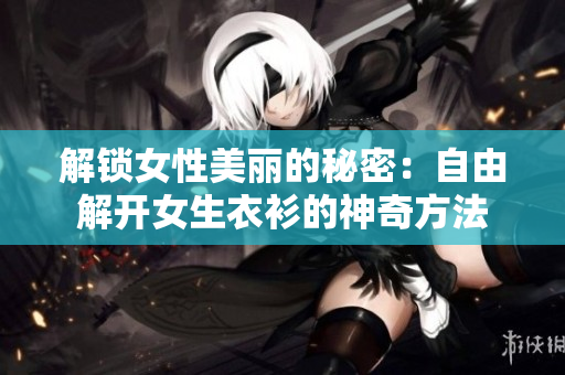 解锁女性美丽的秘密：自由解开女生衣衫的神奇方法