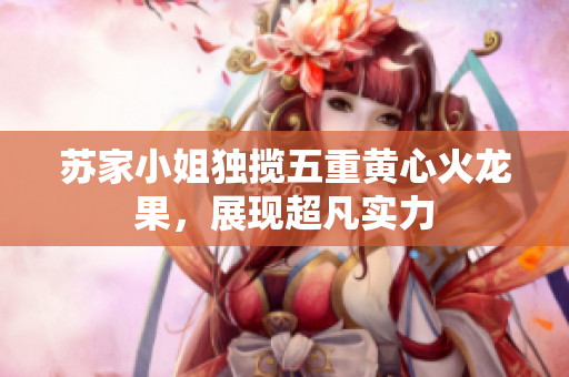 苏家小姐独揽五重黄心火龙果，展现超凡实力