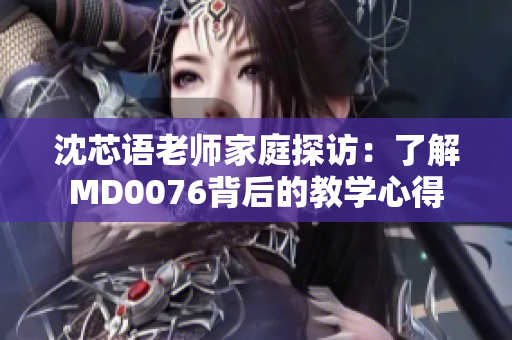沈芯语老师家庭探访：了解MD0076背后的教学心得