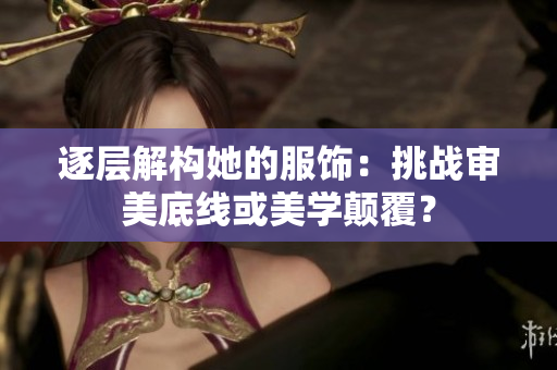 逐层解构她的服饰：挑战审美底线或美学颠覆？