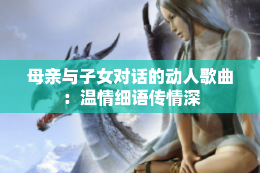 母亲与子女对话的动人歌曲：温情细语传情深