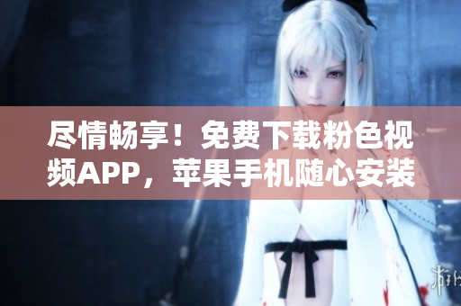 尽情畅享！免费下载粉色视频APP，苹果手机随心安装，畅享无限精彩。