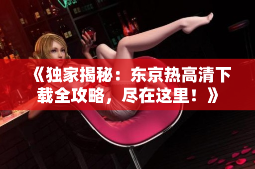 《独家揭秘：东京热高清下载全攻略，尽在这里！》