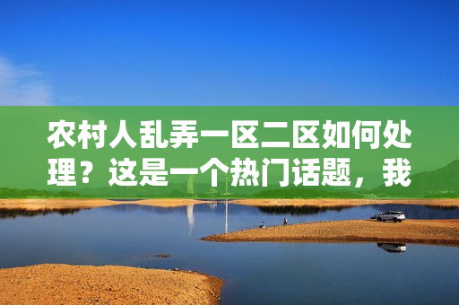 农村人乱弄一区二区如何处理？这是一个热门话题，我来给你介绍一下。