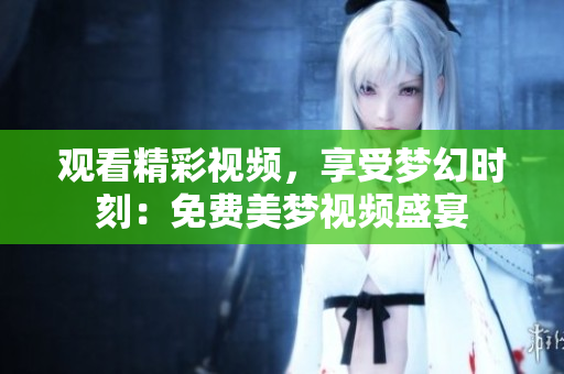 观看精彩视频，享受梦幻时刻：免费美梦视频盛宴