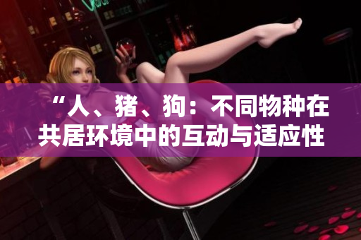 “人、猪、狗：不同物种在共居环境中的互动与适应性研究”