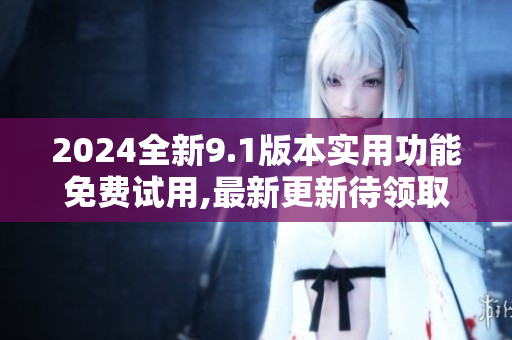 2024全新9.1版本实用功能免费试用,最新更新待领取