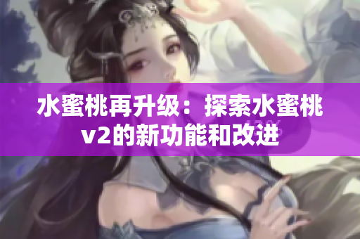 水蜜桃再升级：探索水蜜桃v2的新功能和改进