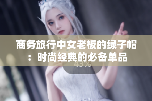 商务旅行中女老板的绿子帽：时尚经典的必备单品
