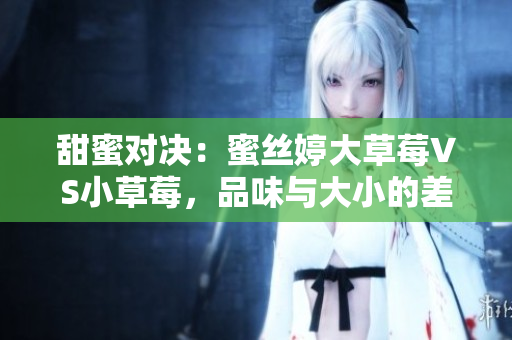 甜蜜对决：蜜丝婷大草莓VS小草莓，品味与大小的差异