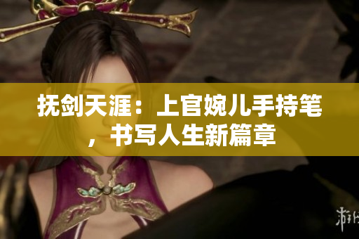 抚剑天涯：上官婉儿手持笔，书写人生新篇章