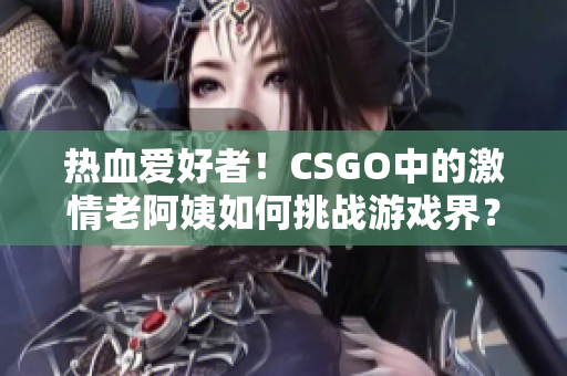 热血爱好者！CSGO中的激情老阿姨如何挑战游戏界？