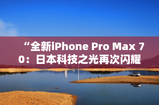 “全新iPhone Pro Max 70：日本科技之光再次闪耀！”
