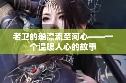 老卫的船漂流至河心——一个温暖人心的故事