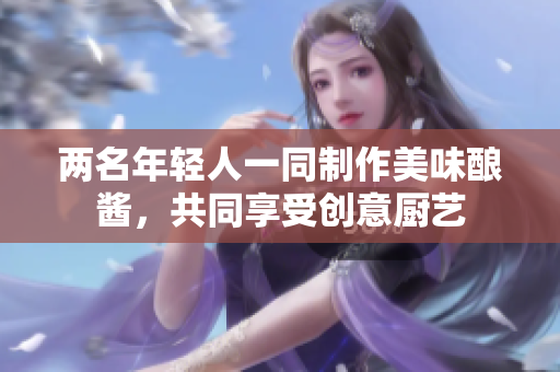 两名年轻人一同制作美味酿酱，共同享受创意厨艺