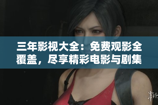 三年影视大全：免费观影全覆盖，尽享精彩电影与剧集