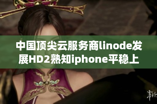 中国顶尖云服务商linode发展HD2熟知iphone平稳上升