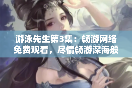 游泳先生第3集：畅游网络免费观看，尽情畅游深海般的情节海洋