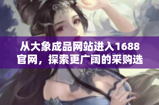 从大象成品网站进入1688官网，探索更广阔的采购选择与机会