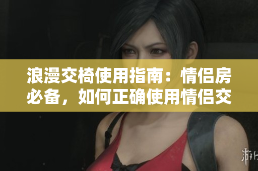 浪漫交椅使用指南：情侣房必备，如何正确使用情侣交椅？
