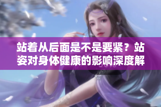 站着从后面是不是要紧？站姿对身体健康的影响深度解析