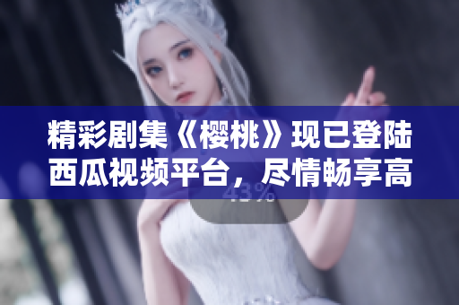 精彩剧集《樱桃》现已登陆西瓜视频平台，尽情畅享高清在线观看！