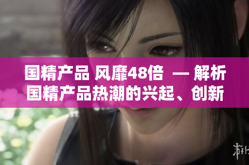 国精产品 风靡48倍  — 解析国精产品热潮的兴起、创新与影响