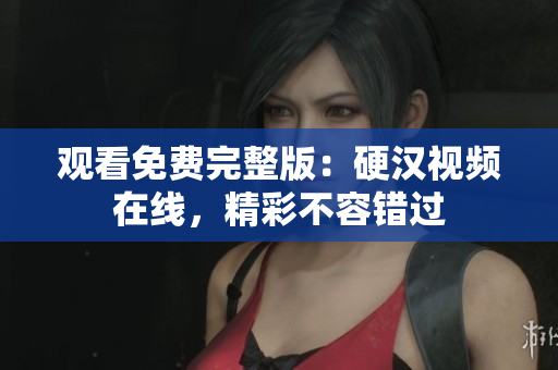 观看免费完整版：硬汉视频在线，精彩不容错过