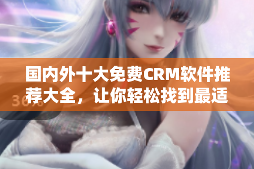 国内外十大免费CRM软件推荐大全，让你轻松找到最适合企业的CRM系统