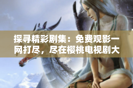 探寻精彩剧集：免费观影一网打尽，尽在樱桃电视剧大观。
