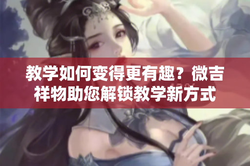 教学如何变得更有趣？微吉祥物助您解锁教学新方式