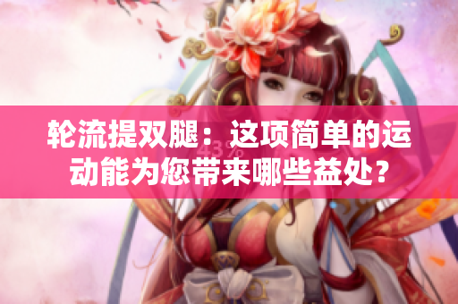 轮流提双腿：这项简单的运动能为您带来哪些益处？