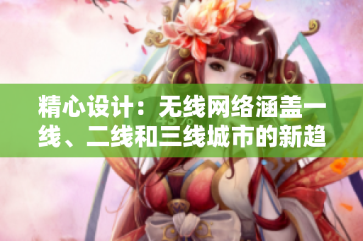 精心设计：无线网络涵盖一线、二线和三线城市的新趋势