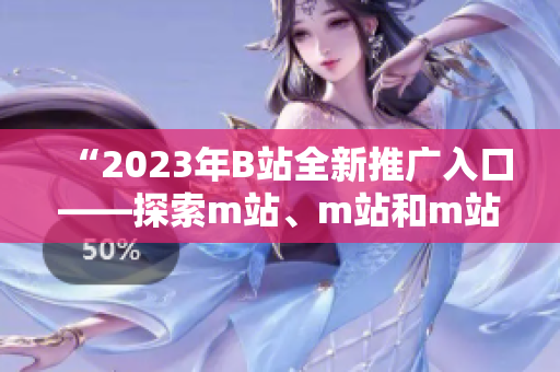 “2023年B站全新推广入口——探索m站、m站和m站的全新可能性！”
