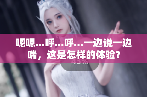 嗯嗯...呼...呼...一边说一边喘，这是怎样的体验？