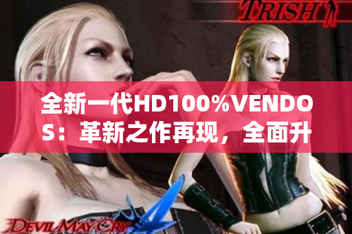 全新一代HD100%VENDOS：革新之作再现，全面升级带来更出色的体验