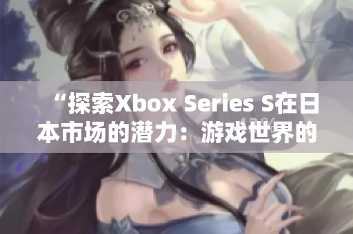 “探索Xbox Series S在日本市场的潜力：游戏世界的新视角”