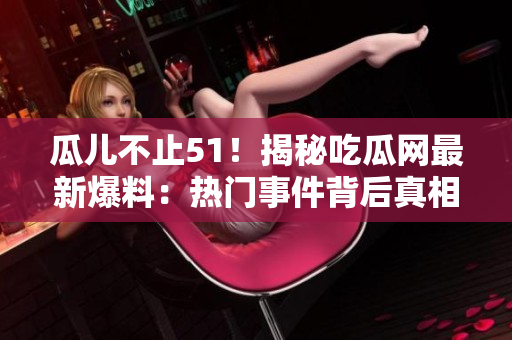 瓜儿不止51！揭秘吃瓜网最新爆料：热门事件背后真相大起底！
