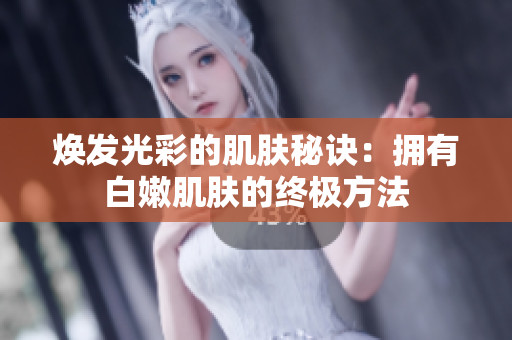 焕发光彩的肌肤秘诀：拥有白嫩肌肤的终极方法