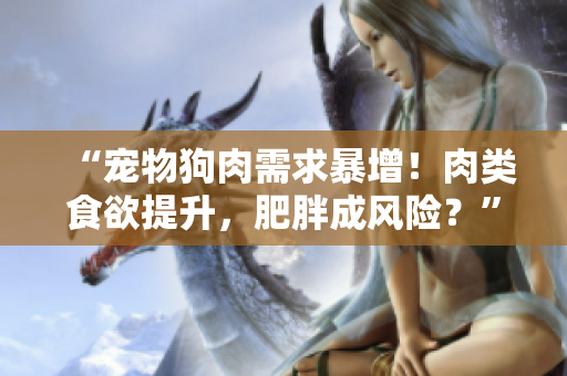 “宠物狗肉需求暴增！肉类食欲提升，肥胖成风险？”