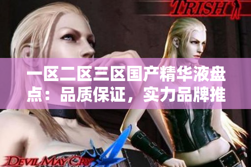 一区二区三区国产精华液盘点：品质保证，实力品牌推荐