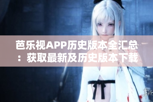 芭乐视APP历史版本全汇总：获取最新及历史版本下载攻略