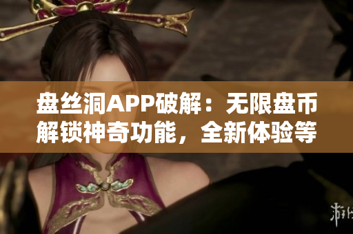 盘丝洞APP破解：无限盘币解锁神奇功能，全新体验等你探索！