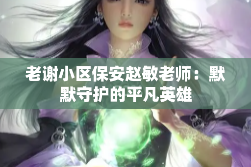 老谢小区保安赵敏老师：默默守护的平凡英雄