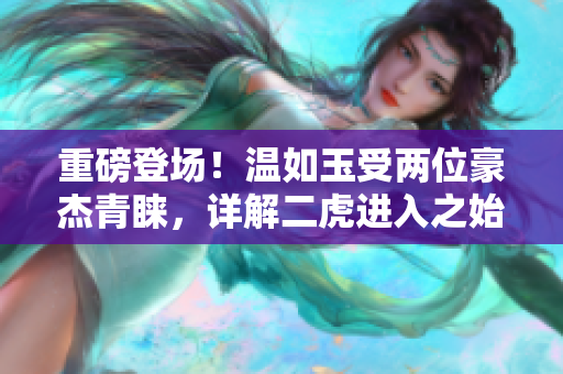 重磅登场！温如玉受两位豪杰青睐，详解二虎进入之始