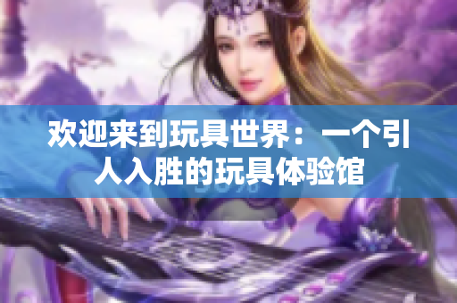 欢迎来到玩具世界：一个引人入胜的玩具体验馆