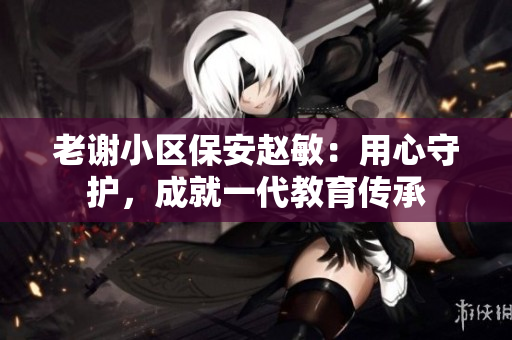 老谢小区保安赵敏：用心守护，成就一代教育传承
