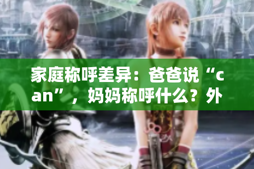 家庭称呼差异：爸爸说“can”，妈妈称呼什么？外婆又怎么称呼？