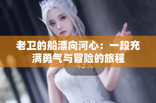 老卫的船漂向河心：一段充满勇气与冒险的旅程